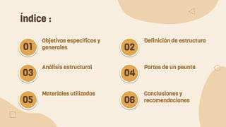 Índice :
Objetivos especificos y
generales
Definición de estructura
Análisis estructural Partes de un peunte
01
03
02
04
Materiales utilizados Conclusiones y
recomendaciones
05 06
 