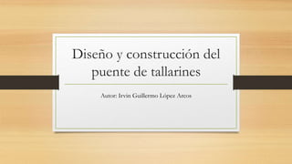 Diseño y construcción del
puente de tallarines
Autor: Irvin Guillermo López Arcos
 