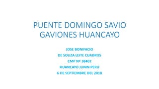 PUENTE DOMINGO SAVIO
GAVIONES HUANCAYO
JOSE BONIFACIO
DE SOUZA LEITE CUADROS
CMP Nº 38402
HUANCAYO JUNIN PERU
6 DE SEPTIEMBRE DEL 2018
 