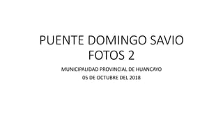 PUENTE DOMINGO SAVIO
FOTOS 2
MUNICIPALIDAD PROVINCIAL DE HUANCAYO
05 DE OCTUBRE DEL 2018
 