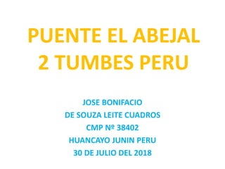 PUENTE EL ABEJAL
2 TUMBES PERU
JOSE BONIFACIO
DE SOUZA LEITE CUADROS
CMP Nº 38402
HUANCAYO JUNIN PERU
30 DE JULIO DEL 2018
 