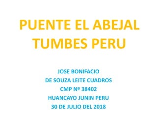 PUENTE EL ABEJAL
TUMBES PERU
JOSE BONIFACIO
DE SOUZA LEITE CUADROS
CMP Nº 38402
HUANCAYO JUNIN PERU
30 DE JULIO DEL 2018
 