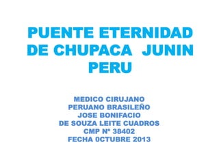 PUENTE ETERNIDAD
DE CHUPACA JUNIN
PERU
MEDICO CIRUJANO
PERUANO BRASILEÑO
JOSE BONIFACIO
DE SOUZA LEITE CUADROS
CMP Nº 38402
FECHA 0CTUBRE 2013
 