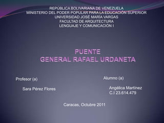 REPÚBLICA BOLIVARIANA DE VENEZUELA
     MINISTERIO DEL PODER POPULAR PARA LA EDUCACIÓN SUPERIOR
                  UNIVERSIDAD JOSÉ MARÍA VARGAS
                     FACULTAD DE ARQUITECTURA
                     LENGUAJE Y COMUNICACIÓN I




Profesor (a)                              Alumno (a)

   Sara Pérez Flores                           Angélica Martínez
                                               C.I 23.614.479

                       Caracas, Octubre 2011
 