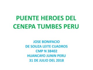 PUENTE HEROES DEL
CENEPA TUMBES PERU
JOSE BONIFACIO
DE SOUZA LEITE CUADROS
CMP N 38402
HUANCAYO JUNIN PERU
31 DE JULIO DEL 2018
 