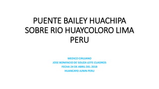 PUENTE BAILEY HUACHIPA
SOBRE RIO HUAYCOLORO LIMA
PERU
MEDICO CIRUJANO
JOSE BONIFACIO DE SOUZA LEITE CUADROS
FECHA 24 DE ABRIL DEL 2018
HUANCAYO JUNIN PERU
 