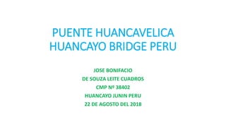 PUENTE HUANCAVELICA
HUANCAYO BRIDGE PERU
JOSE BONIFACIO
DE SOUZA LEITE CUADROS
CMP Nº 38402
HUANCAYO JUNIN PERU
22 DE AGOSTO DEL 2018
 