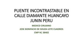PUENTE INCONTRASTABLE EN
CALLE DIAMANTE HUANCAYO
JUNIN PERU
MEDICO CIRUJANO
JOSE BONIFACIO DE SOUZA LEITE CUADROS
CMP N| 38402
 