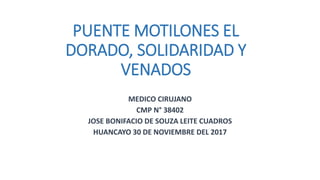 PUENTE MOTILONES EL
DORADO, SOLIDARIDAD Y
VENADOS
MEDICO CIRUJANO
CMP N° 38402
JOSE BONIFACIO DE SOUZA LEITE CUADROS
HUANCAYO 30 DE NOVIEMBRE DEL 2017
 