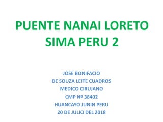 PUENTE NANAI LORETO
SIMA PERU 2
JOSE BONIFACIO
DE SOUZA LEITE CUADROS
MEDICO CIRUJANO
CMP Nº 38402
HUANCAYO JUNIN PERU
20 DE JULIO DEL 2018
 