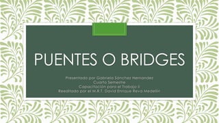 PUENTES O BRIDGES 
Presentado por Gabriela Sánchez Hernandez 
Cuarto Semestre 
Capacitación para el Trabajo II 
Reeditado por el M.R.T. David Enrique Reva Medellín 
 