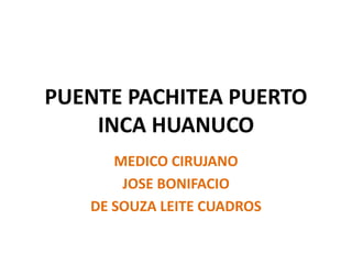 PUENTE PACHITEA PUERTO
INCA HUANUCO
MEDICO CIRUJANO
JOSE BONIFACIO
DE SOUZA LEITE CUADROS
 