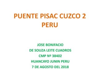 PUENTE PISAC CUZCO 2
PERU
JOSE BONIFACIO
DE SOUZA LEITE CUADROS
CMP Nº 38402
HUANCAYO JUNIN PERU
7 DE AGOSTO DEL 2018
 
