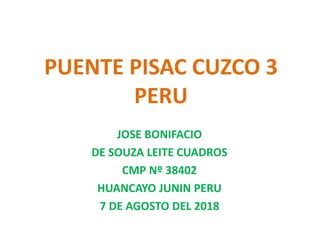 PUENTE PISAC CUZCO 3
PERU
JOSE BONIFACIO
DE SOUZA LEITE CUADROS
CMP Nº 38402
HUANCAYO JUNIN PERU
7 DE AGOSTO DEL 2018
 