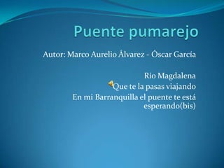 Autor: Marco Aurelio Álvarez - Óscar García

                            Río Magdalena
                   Que te la pasas viajando
        En mi Barranquilla el puente te está
                            esperando(bis)
 