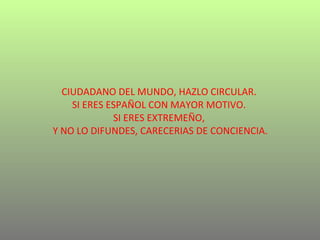 CIUDADANO DEL MUNDO, HAZLO CIRCULAR. SI ERES ESPAÑOL CON MAYOR MOTIVO. SI ERES EXTREMEÑO,  Y NO LO DIFUNDES, CARECERIAS DE CONCIENCIA. 