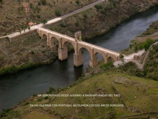 HA SOPORATADO DESDE GUERRAS A ENORMES RIADAS DEL TAJO EN LAS GUERRAS CON PORTUGAL MUTILARON LOS DOS ARCOS DERECHOS 
