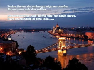 Todos tienen sin embargo, algo en común:Sirven para unir dos orillas...... Atravesándolos, uno siente que, de algún modo, lleva un mensaje al otro lado......