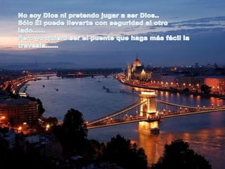 No soy Dios ni pretendo jugar a ser Dios..Sólo Él puede llevarte con seguridad al otro lado......Pero yo quiero ser el puente que haga más fácil la travesía...... 