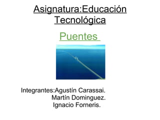 Asignatura:Educación Tecnológica Integrantes:Agustín Carassai.    Martín Dominguez. Ignacio Forneris.            Puentes  