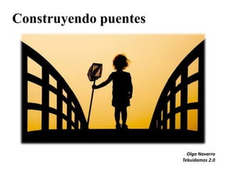 Construyendo puentes




                         Olga Navarro
                       Tekuidamos 2.0
 