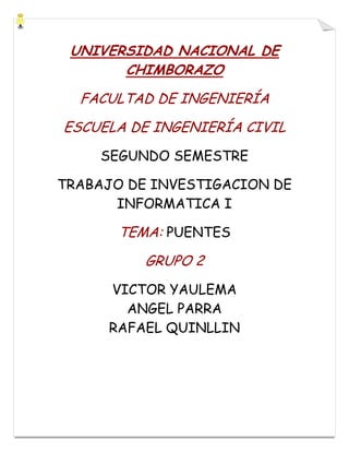 UNIVERSIDAD NACIONAL DE
CHIMBORAZO
FACULTAD DE INGENIERÍA
ESCUELA DE INGENIERÍA CIVIL
SEGUNDO SEMESTRE
TRABAJO DE INVESTIGACION DE
INFORMATICA I

TEMA: PUENTES
GRUPO 2
VICTOR YAULEMA
ANGEL PARRA
RAFAEL QUINLLIN

 