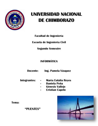 UNIVERSIDAD NACIONAL
DE CHIMBORAZO
Facultad de Ingeniería
Escuela de Ingeniería Civil
Segundo Semestre
INFORMÁTICA
Docente: Ing. Pamela Vásquez
Integrantes: - María Eulalia Reyes
- Daniela Peña
- Génesis Vallejo
- Cristian Capelo
Tema:
“PUENTES”
 