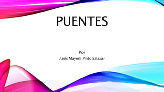 PUENTES
Por
Jaeis Mayerli Pinto Salazar
 
