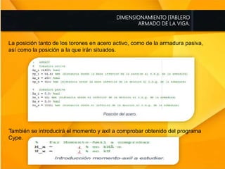 DIMENSIONAMIENTO |TABLERO
ARMADO DE LA VIGA.
La posición tanto de los torones en acero activo, como de la armadura pasiva,
así como la posición a la que irán situados.
También se introducirá el momento y axil a comprobar obtenido del programa
Cype.
 