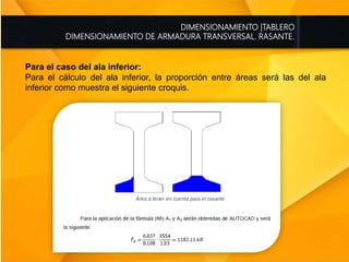 DIMENSIONAMIENTO |TABLERO
DIMENSIONAMIENTO DE ARMADURA TRANSVERSAL. RASANTE.
Para el caso del ala inferior:
Para el cálculo del ala inferior, la proporción entre áreas será las del ala
inferior como muestra el siguiente croquis.
 