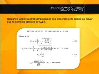 DIMENSIONAMIENTO |TABLERO
ARMADO DE LA LOSA.
Utilizando la fórmula (94) comprobamos que el momento de cálculo es mayor
que el momento obtenido de Cype.
 