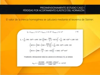 PREDIMENSIONAMIENTO |ESTUDIO CASO I
PÉRDIDAS POR ACORTAMIENTO ELÁSTICO DEL HORMIGÓN
El valor de la inercia homogénea se calculará mediante el teorema de Steiner:
 