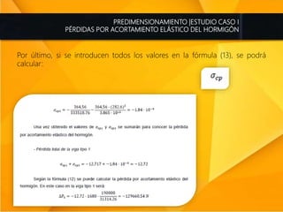 PREDIMENSIONAMIENTO |ESTUDIO CASO I
PÉRDIDAS POR ACORTAMIENTO ELÁSTICO DEL HORMIGÓN
Por último, si se introducen todos los valores en la fórmula (13), se podrá
calcular:
 