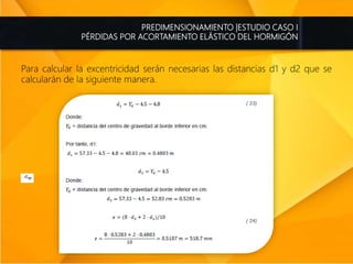 PREDIMENSIONAMIENTO |ESTUDIO CASO I
PÉRDIDAS POR ACORTAMIENTO ELÁSTICO DEL HORMIGÓN
Para calcular la excentricidad serán necesarias las distancias d1 y d2 que se
calcularán de la siguiente manera.
 