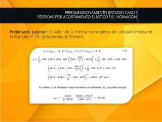 PREDIMENSIONAMIENTO |ESTUDIO CASO I
PÉRDIDAS POR ACORTAMIENTO ELÁSTICO DEL HORMIGÓN
Pretensado superior: El valor de la inercia homogénea se calculará mediante
la fórmula nº 29, (el teorema de Steiner):
 