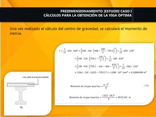 Una vez realizado el cálculo del centro de gravedad, se calculará el momento de
inercia.
PREDIMENSIONAMIENTO |ESTUDIO CASO I
CÁLCULOS PARA LA OBTENCIÓN DE LA VIGA ÓPTIMA
 