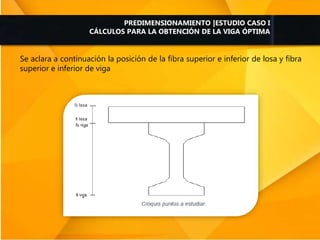 Se aclara a continuación la posición de la fibra superior e inferior de losa y fibra
superior e inferior de viga
PREDIMENSIONAMIENTO |ESTUDIO CASO I
CÁLCULOS PARA LA OBTENCIÓN DE LA VIGA ÓPTIMA
 