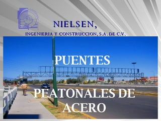 NIELSEN, INGENIERIA Y CONSTRUCCION, S.A. DE C.V. PUENTES PEATONALES DE ACERO 