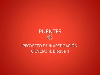 PUENTES
PROYECTO DE INVESTIGACIÓN
CIENCIAS II. Bloque II
 