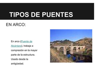 TIPOS DE PUENTES
EN ARCO:
En arco (Puente de
Alcántara), trabaja a
compresión en la mayor
parte de la estructura.
Usado desde la
antigüedad.
 