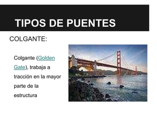 TIPOS DE PUENTES
COLGANTE:
Colgante (Golden
Gate), trabaja a
tracción en la mayor
parte de la
estructura
 