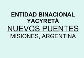 ENTIDAD BINACIONAL YACYRETÁ NUEVOS PUENTES MISIONES, ARGENTINA 
