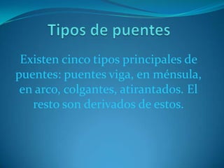 Existen cinco tipos principales de
puentes: puentes viga, en ménsula,
 en arco, colgantes, atirantados. El
   resto son derivados de estos.
 