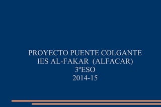 PROYECTO PUENTE COLGANTE
IES AL-FAKAR (ALFACAR)
3ºESO
2014-15
 