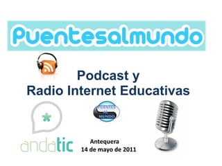 Puentes al Mundo

        Podcast y
Radio Internet Educativas


           Antequera
        14 de mayo de 2011
 