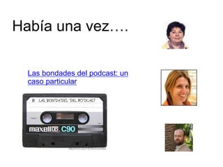 Había una vez….

  Las bondades del podcast: un
  caso particular
 