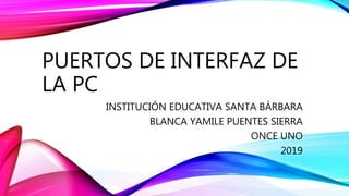 PUERTOS DE INTERFAZ DE
LA PC
INSTITUCIÓN EDUCATIVA SANTA BÁRBARA
BLANCA YAMILE PUENTES SIERRA
ONCE UNO
2019
 