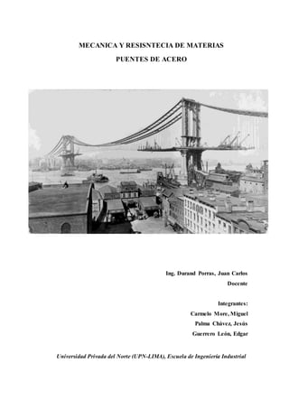 MECANICA Y RESISNTECIA DE MATERIAS
PUENTES DE ACERO
Ing. Durand Porras, Juan Carlos
Docente
Integrantes:
Carmelo More, Miguel
Palma Chávez, Jesús
Guerrero León, Edgar
Universidad Privada del Norte (UPN-LIMA), Escuela de Ingeniería Industrial
 