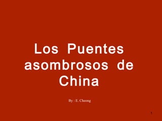 Los Puentes asombrosos de China By : E. Cheong 