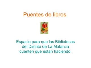 Puentes de libros  Espacio para que las Bibliotecas del Distrito de La Matanza cuenten que están haciendo . 